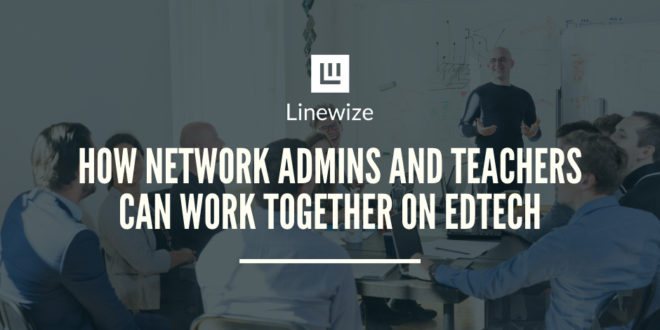 How Network Admins And Teachers Can Work Together On EdTech